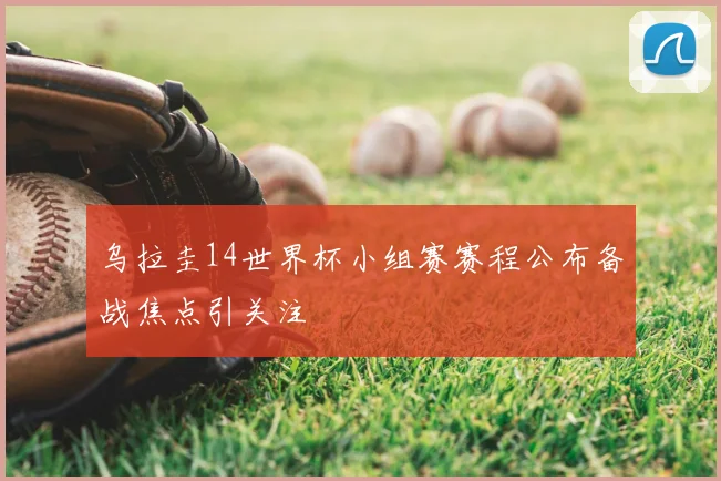 乌拉圭14世界杯小组赛赛程公布备战焦点引关注