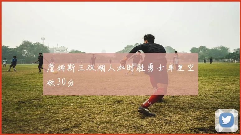 詹姆斯三双湖人加时胜勇士库里空砍30分