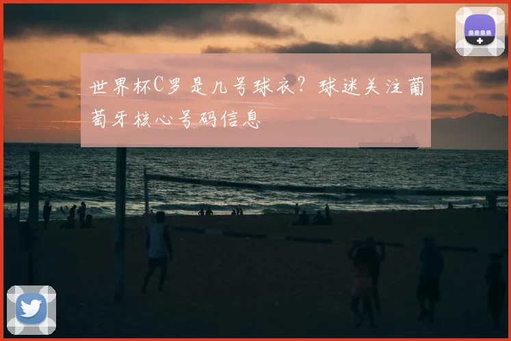 世界杯C罗是几号球衣?球迷关注葡萄牙核心号码信息