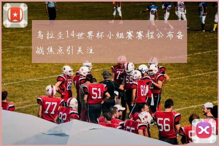 乌拉圭14世界杯小组赛赛程公布备战焦点引关注