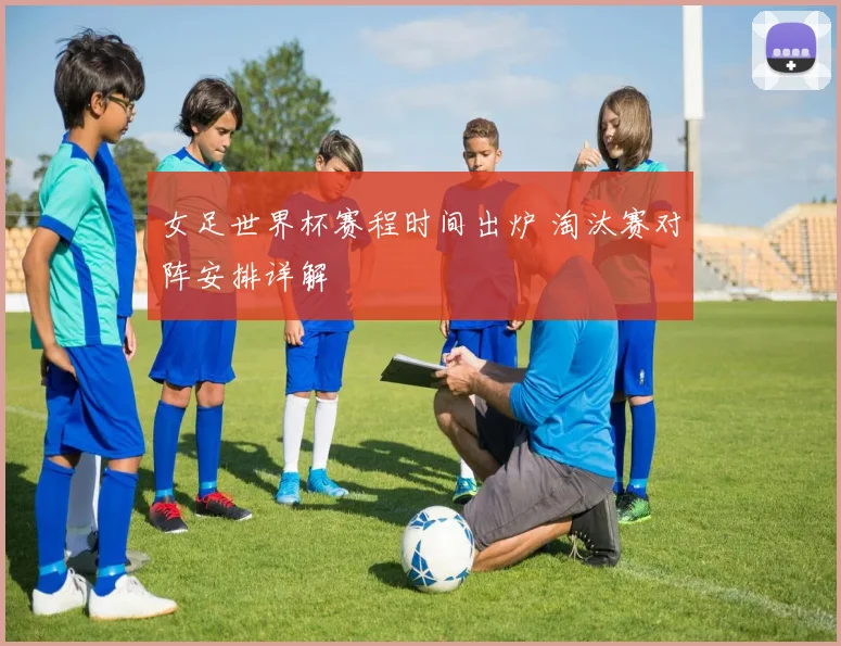 女足世界杯赛程时间出炉 淘汰赛对阵安排详解