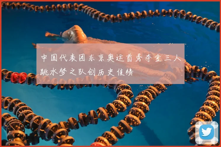 中国代表团东京奥运首秀夺金三人跳水梦之队创历史佳绩