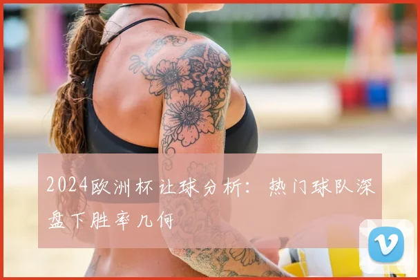 2024欧洲杯让球分析:热门球队深盘下胜率几何