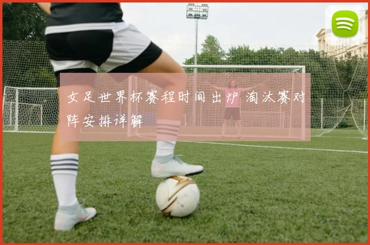女足世界杯赛程时间出炉 淘汰赛对阵安排详解