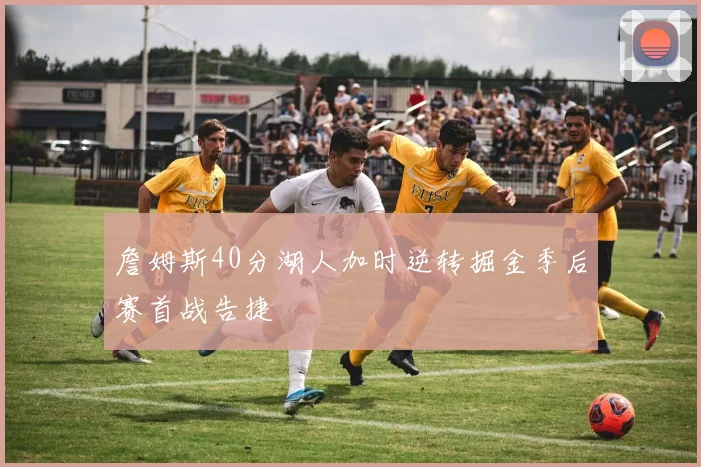 詹姆斯40分湖人加时逆转掘金季后赛首战告捷