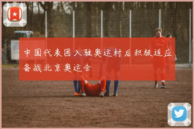 中国代表团入驻奥运村后积极适应备战北京奥运会