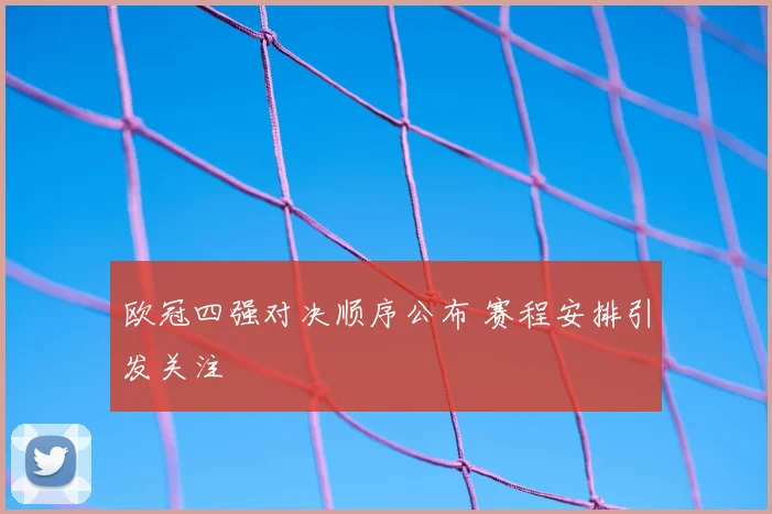 欧冠四强对决顺序公布 赛程安排引发关注
