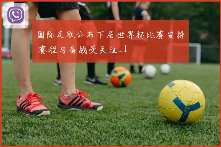 国际足联公布下届世界杯比赛安排 赛程与备战受关注_1