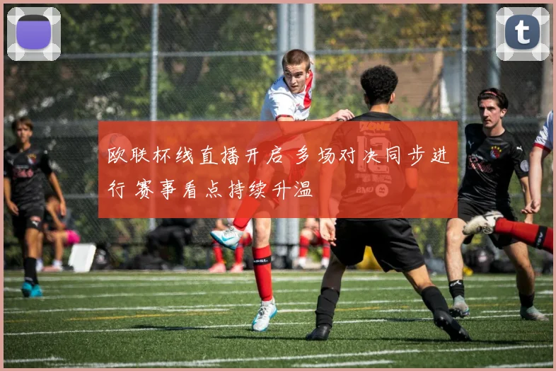 欧联杯线直播开启 多场对决同步进行 赛事看点持续升温