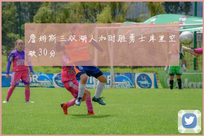 詹姆斯三双湖人加时胜勇士库里空砍30分