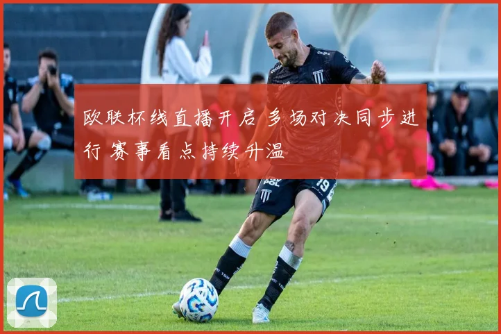 欧联杯线直播开启 多场对决同步进行 赛事看点持续升温