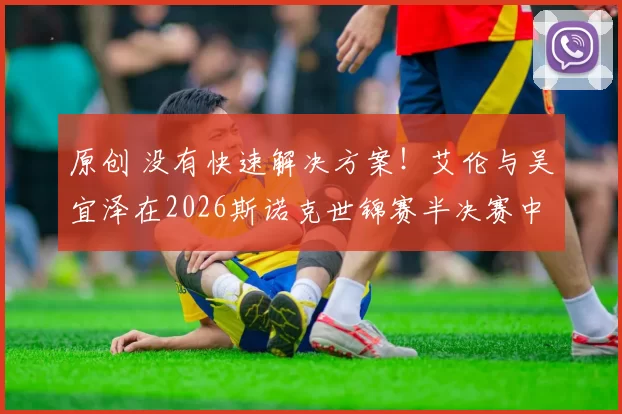 原创 没有快速解决方案！艾伦与吴宜泽在2026斯诺克世锦赛半决赛中打史上最长一局