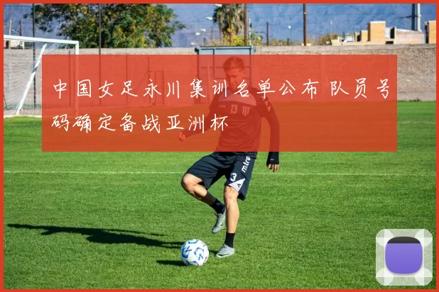 中国女足永川集训名单公布 队员号码确定备战亚洲杯