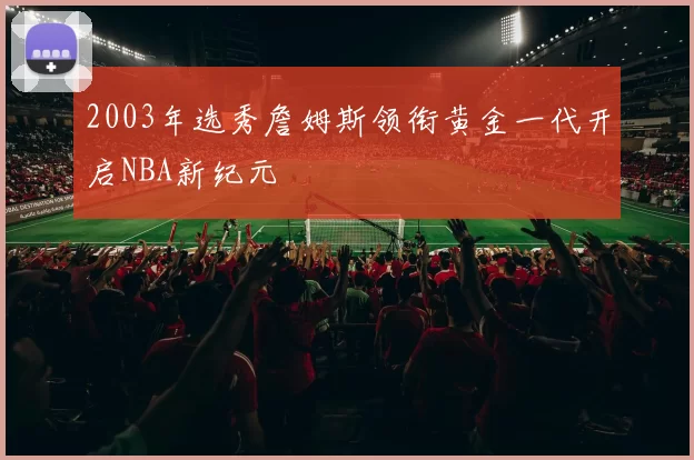 2003年选秀詹姆斯领衔黄金一代开启NBA新纪元