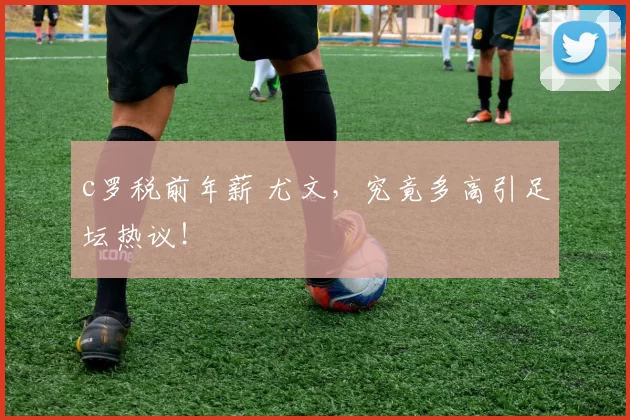 c罗税前年薪 尤文，究竟多高引足坛热议！