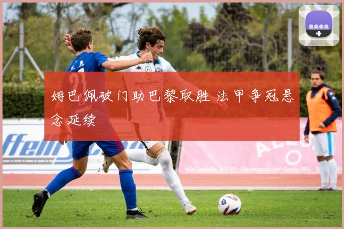 姆巴佩破门助巴黎取胜 法甲争冠悬念延续