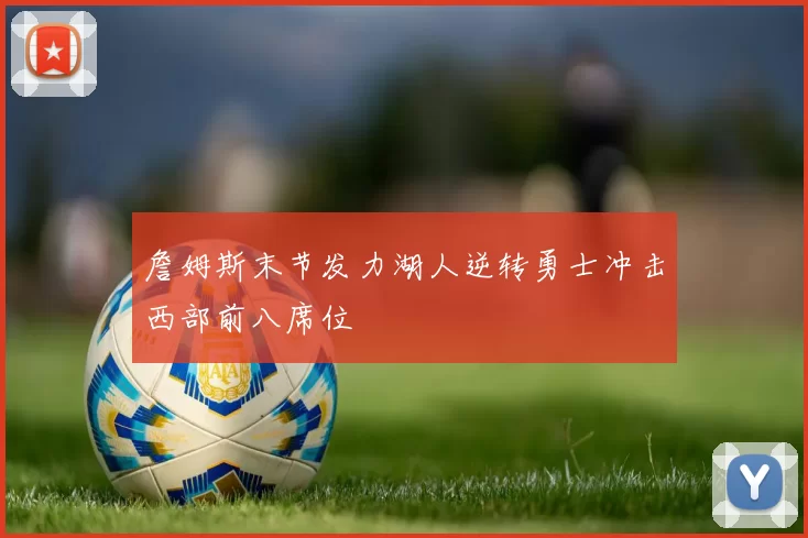 詹姆斯末节发力湖人逆转勇士冲击西部前八席位