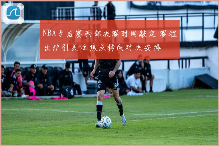 NBA季后赛西部决赛时间敲定 赛程出炉引关注焦点转向对决安排
