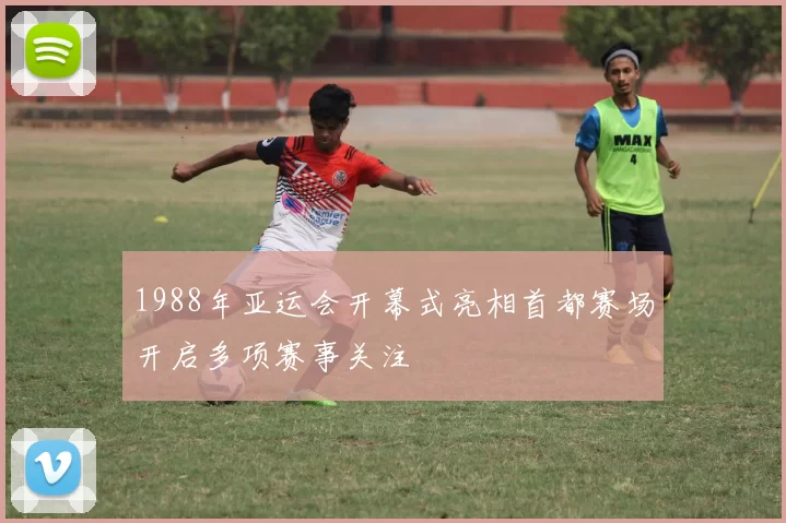 1988年亚运会开幕式亮相首都赛场开启多项赛事关注