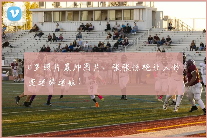 c罗照片最帅图片,张张惊艳让人秒变迷弟迷妹!