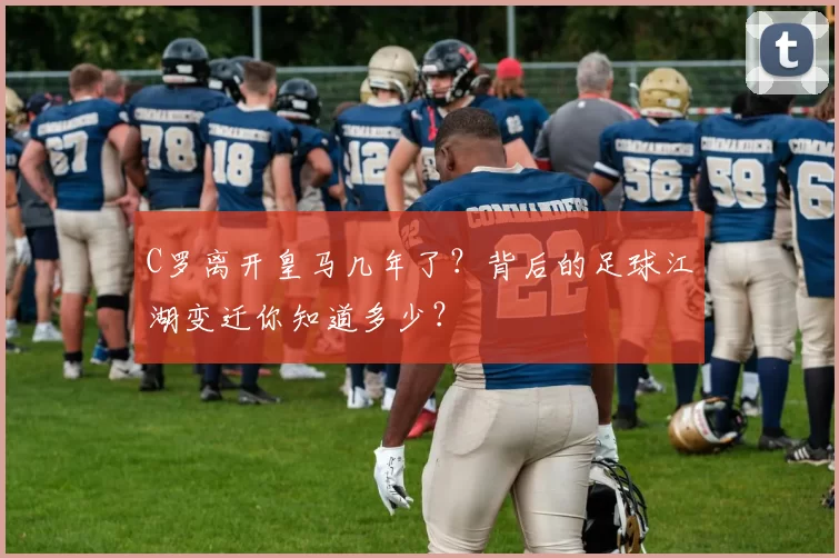 C罗离开皇马几年了？背后的足球江湖变迁你知道多少？