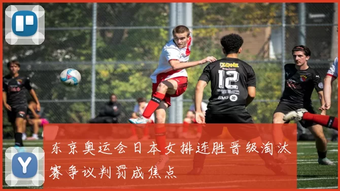 东京奥运会日本女排连胜晋级淘汰赛争议判罚成焦点