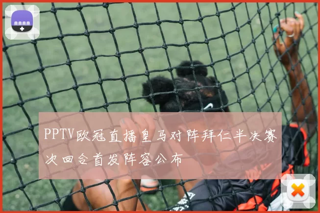 PPTV欧冠直播皇马对阵拜仁半决赛次回合首发阵容公布