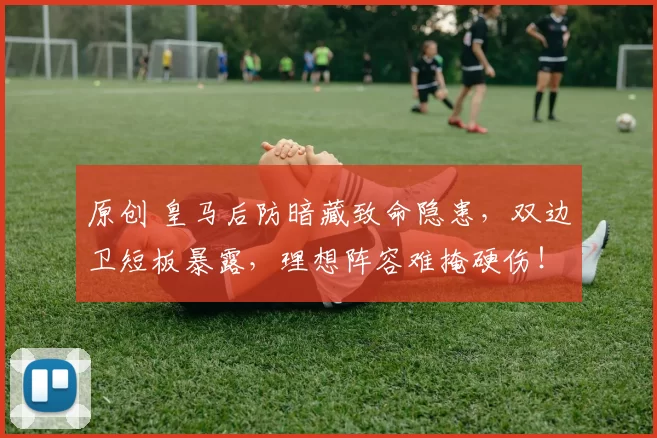 原创 皇马后防暗藏致命隐患，双边卫短板暴露，理想阵容难掩硬伤！