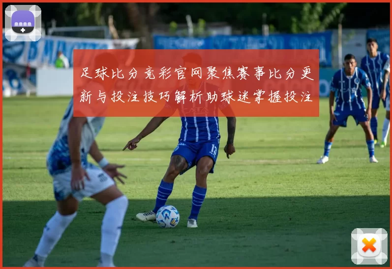 足球比分竞彩官网聚焦赛事比分更新与投注技巧解析助球迷掌握投注参考