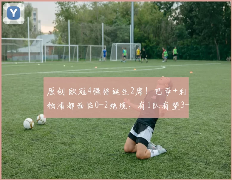 原创 欧冠4强将诞生2席！巴萨+利物浦都面临0-2绝境，有1队有望3-0逆转