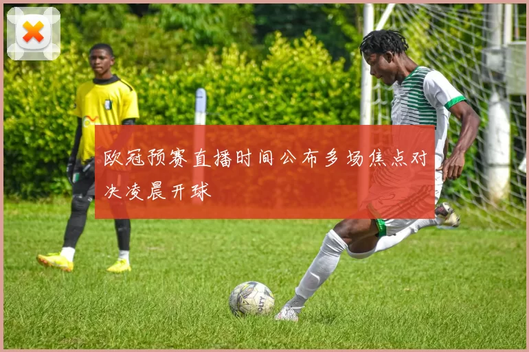 欧冠预赛直播时间公布多场焦点对决凌晨开球