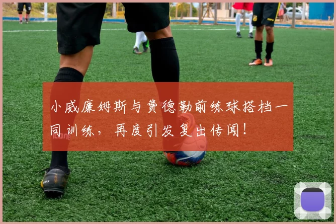 小威廉姆斯与费德勒前练球搭档一同训练，再度引发复出传闻！