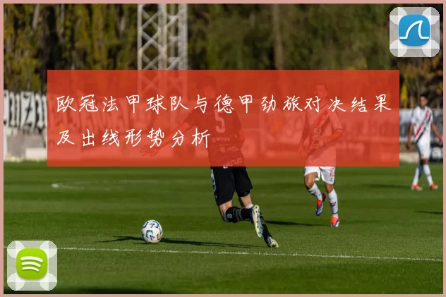 欧冠法甲球队与德甲劲旅对决结果及出线形势分析