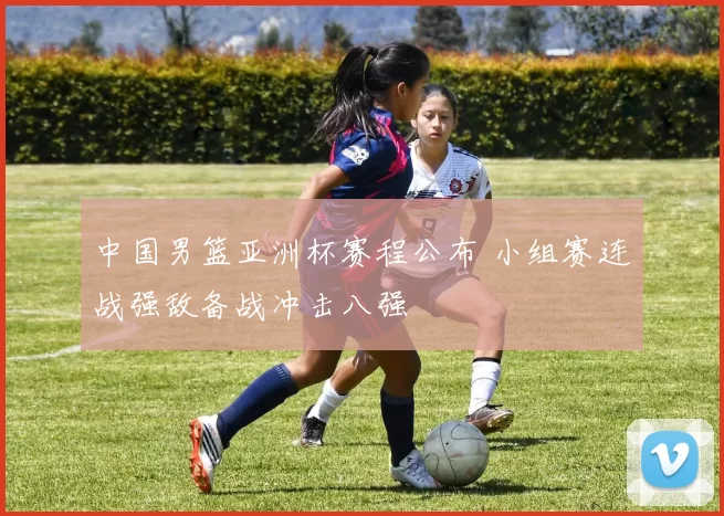 中国男篮亚洲杯赛程公布 小组赛连战强敌备战冲击八强