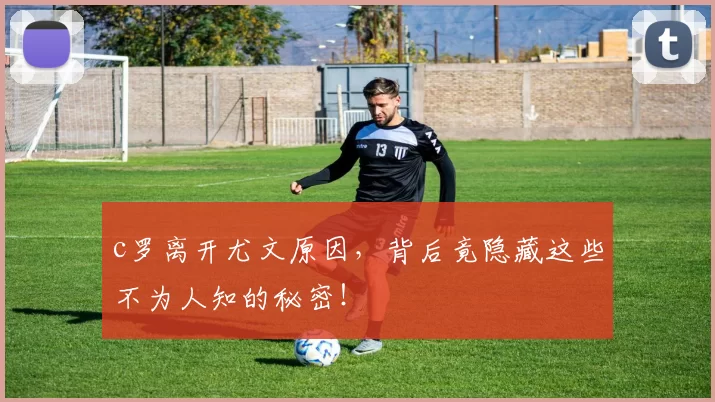 c罗离开尤文原因，背后竟隐藏这些不为人知的秘密！