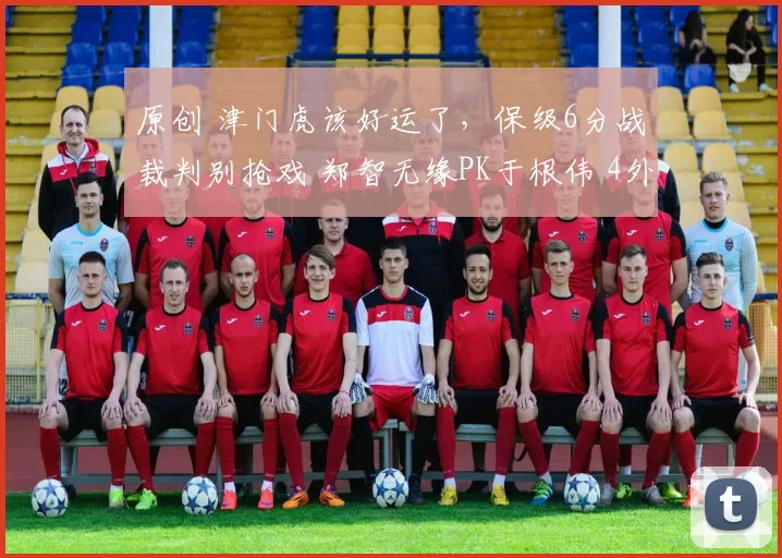 原创 津门虎该好运了，保级6分战裁判别抢戏 郑智无缘PK于根伟 4外援出战