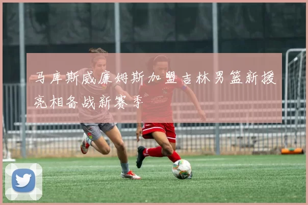 马库斯威廉姆斯加盟吉林男篮新援亮相备战新赛季