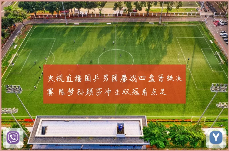 央视直播国乒男团鏖战四盘晋级决赛 陈梦孙颖莎冲击双冠看点足