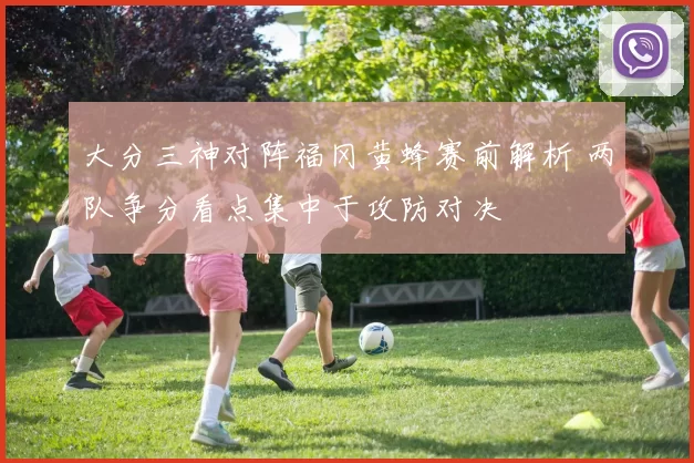 大分三神对阵福冈黄蜂赛前解析 两队争分看点集中于攻防对决