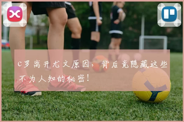 c罗离开尤文原因，背后竟隐藏这些不为人知的秘密！