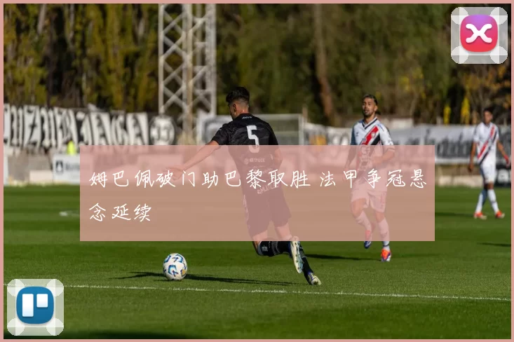 姆巴佩破门助巴黎取胜 法甲争冠悬念延续