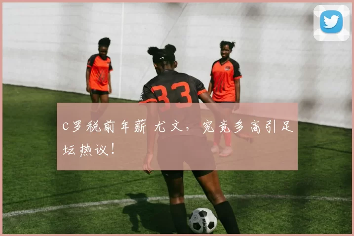 c罗税前年薪 尤文，究竟多高引足坛热议！