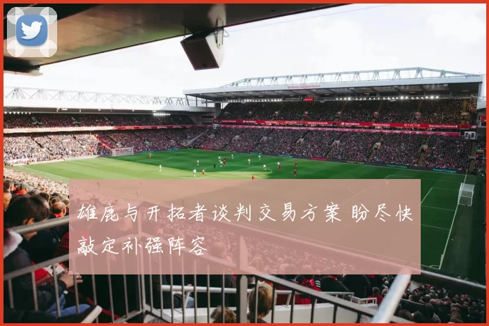 雄鹿与开拓者谈判交易方案 盼尽快敲定补强阵容