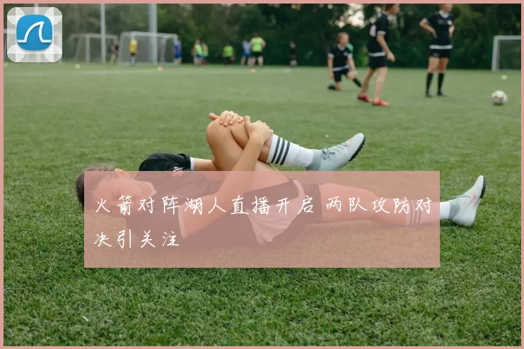 火箭对阵湖人直播开启 两队攻防对决引关注