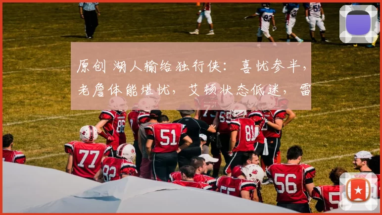 原创 湖人输给独行侠：喜忧参半，老詹体能堪忧，艾顿状态低迷，雷迪克依赖主力