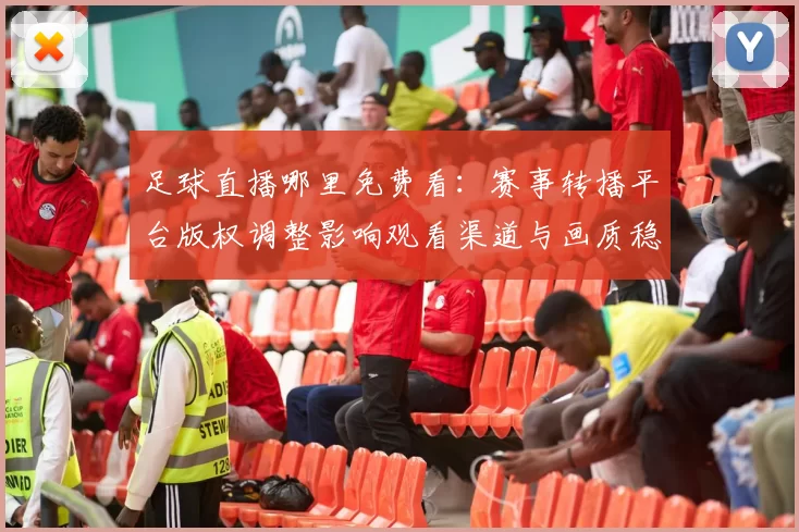 足球直播哪里免费看：赛事转播平台版权调整影响观看渠道与画质稳定