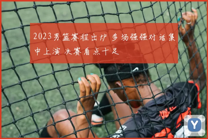 2023男篮赛程出炉 多场强强对话集中上演 决赛看点十足