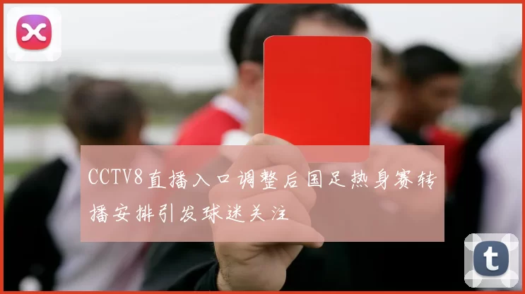 CCTV8直播入口调整后国足热身赛转播安排引发球迷关注