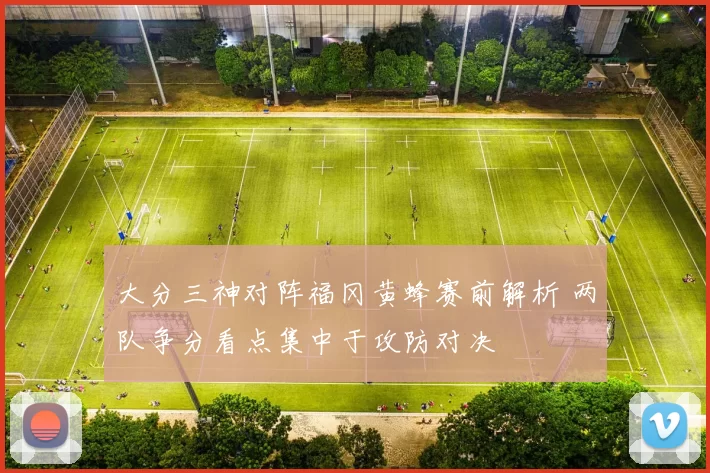 大分三神对阵福冈黄蜂赛前解析 两队争分看点集中于攻防对决