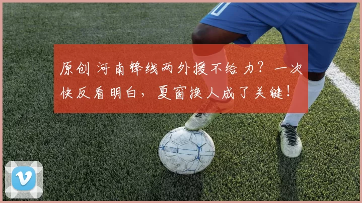 原创 河南锋线两外援不给力？一次快反看明白，夏窗换人成了关键！